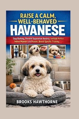 Raise a Calm, Well-Behaved Havanese: Stop Barking, Prevent Separation Anxiety, and Build Perfect Indoor Manners with Proven, Breed-Specific Training - Brooks Hawthorne - cover