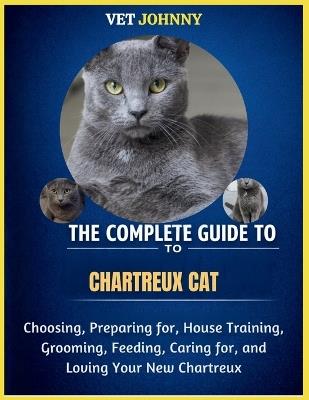 The Complete Guide to Chartreux Cat: Choosing, Preparing For, House Training, Grooming, Feeding, Caring for and Loving Your New Chartreux - Vet Johnny - cover