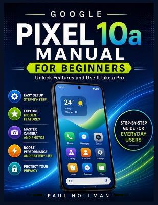 Google Pixel 10a Manual for Beginners: Unlock Features and Use It Like a Pro - Paul Hollman - cover