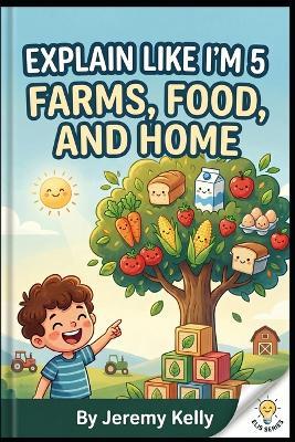 Explain Like I'm 5: Farms, Food, and Home: How to Grow Plants, Raise Farm Pets, Pick Fruit, and Make Flour - Jeremy Kelly - cover