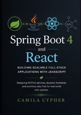 Spring Boot 4 and React, Building Scalable Full-Stack Applications with JavaScript: Designing RESTful services, dynamic frontends, and seamless data flow for real-world web systems - Camila Cypher - cover