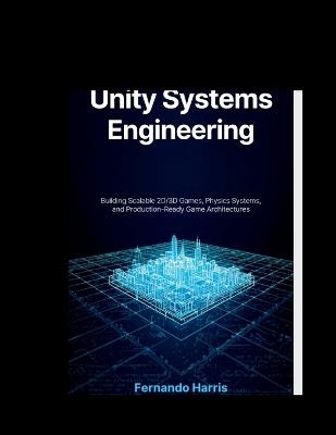 Unity Systems Engineering: Building Scalable 2D/3D Games, Physics Systems, and Production-Ready Game Architectures - Fernando Harris - cover