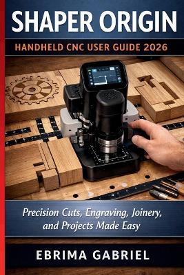 Shaper Origin Handheld CNC User Guide 2026: Precision Cuts, Engraving, Joinery, and Projects Made Easy - Ebrima Gabriel - cover