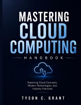 Mastering Cloud Computing Handbook: Exploring Cloud Concepts, Modern Technologies, and Industry Practices - Tyson C Grant - cover