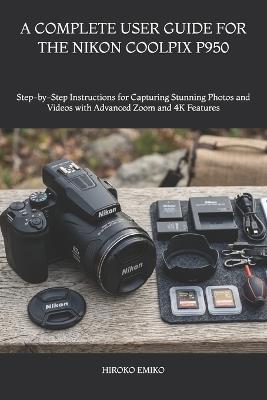 A Complete User Guide for the Nikon Coolpix P950: Step-by-Step Instructions for Capturing Stunning Photos and Videos with Advanced Zoom and 4K Features - Hiroko Emiko - cover