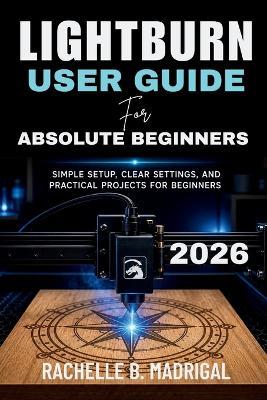 Lightburn User Guide for Absolute Beginners: Simple Setup, Clear Settings, and Practical Projects for Beginners - Rachelle B Madrigal - cover