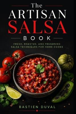 The Artisan Salsa Book: Fresh, Roasted, and Preserved Salsa Techniques for Home Cooks - Bastien Duval - cover