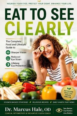 Eat to See Clearly: The Complete Food and Lifestyle Guide to Sharper Vision, Reduced Eye Strain, and Lifelong Eye Protection - Marcus Hale Od - cover