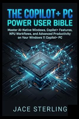The Copilot+ PC Power User Bible: Master AI-Native Windows, Copilot+ Features, NPU Workflows, and Advanced Productivity on Your Windows 11 Copilot+ PC - Jace Sterling - cover