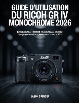Guide d'utilisation du Ricoh GR IV Monochrome 2026: Configuration de l'appareil, navigation dans les menus, réglages personnalisés et photos nettes en noir et blanc - Jason Spencer - cover