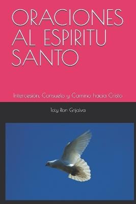 Oraciones Al Espiritu Santo: Intercesión, Consuelo y Camino hacia Cristo; Recopilación Espiritual de TOTY RON GRIJALVA - Jorge Ron Haro,Jaky Haro Veintimilla,Toty Ron Grijalva - cover