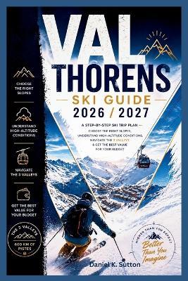Val Thorens Ski Guide 2026/2027: A Step-by-Step Ski Trip Plan-Choose the Right Slopes, Understand High-Altitude Conditions, Navigate the 3 Valleys & Get the Best Value for Your Budget - Daniel K Sutton - cover