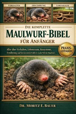 Die Komplette Maulwurf-Bibel Für Anfänger: Alles, was Sie über Maulwürfe wissen müssen: Verhalten und Lebensraum, Bausysteme, Ernährung....Sicherheitsvorkehrungen und einfache tägliche Pflege für Anfänger und Liebhaber. - Moritz E Bauer - cover