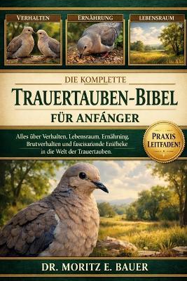 Die Komplette Trauertauben-Bibel Für Anfänger: Alles, was Sie über Trauertauben wissen müssen: Verhalten und Lebensraum, Bestimmung.....Beobachtung und Pflegeethik sowie wichtiges Wissen für Anfänger und Liebhaber. - Moritz E Bauer - cover
