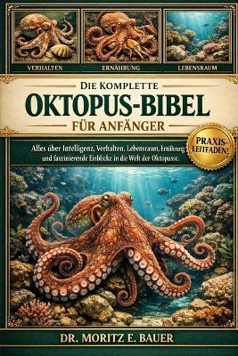 Die Komplette Oktopus-Bibel Für Anfänger: Alles, was Sie über Oktopusse wissen müssen: Intelligenz und Verhalten, Lebensraum- und Beckenanforderungen.....sowie wichtiges Wissen für Anfänger und Liebhaber. - Moritz E Bauer - cover