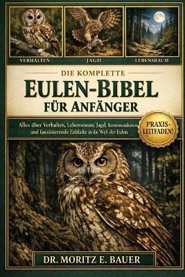Die Komplette Eulen-Bibel Für Anfänger: Alles, was Sie über Eulen wissen müssen: Verhalten und nächtliche Gewohnheiten, Artenübersicht, Lebensraum.....Naturschutzbewusstsein und wichtiges Wissen für Anfänger und Liebhaber. - Moritz E Bauer - cover