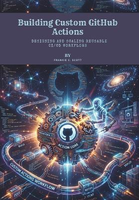 Building Custom GitHub Actions: Designing and Scaling Reusable CI/CD Workflows - Frankie C Scott - cover