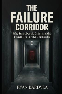 The Failure Corridor: Why Smart People Drift-and the System That Brings Them Back - Ryan Bardyla - cover