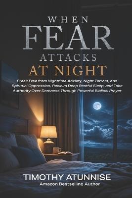 When Fear Attacks at Night: How to Overcome Darkness, Anxiety, Night Terrors, and Spiritual Oppression Through Powerful Prayer and Biblical Authority - Timothy Atunnise - cover