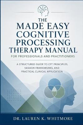 The Made Easy Cognitive Processing Therapy Manual for Professionals and Practitioners: A Structured Guide to CPT Principles, Session Frameworks, and Practical Clinical Application - Dr Lauren K Whitmore - cover