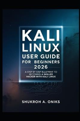 Kali Linux User Guide for Beginner 2026: A Step-By-Step Blueprint to Becoming a Skilled Ethical Hacker with Kali Linux - Shukroh A Oniks - cover