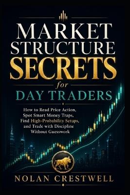 Market Structure Secrets for Day Traders: How to Read Price Action, Spot Smart Money Traps, Find High-Probability Setups, and Trade with Discipline Without Guesswork - Nolan Crestwell - cover