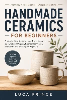 Handmade Ceramics for Beginners: A Step-by-Step Guide to Hand-Built Pottery - 20 Functional Projects, Essential Techniques, and Gentle Skill Building for Beginners - Luca Prince - cover