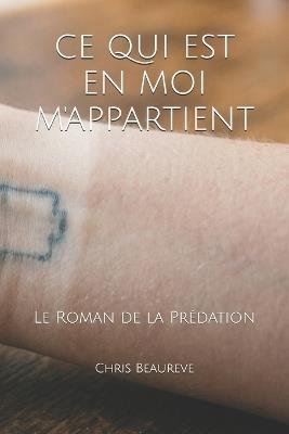 CE Qui Est En Moi m'Appartient: Le Roman de la Prédation - Chris Beaureve - cover