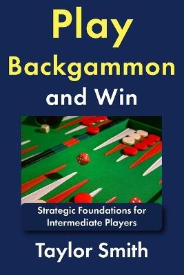 Play Backgammon and Win: Strategic Foundations for Intermediate Players - Taylor Smith - cover