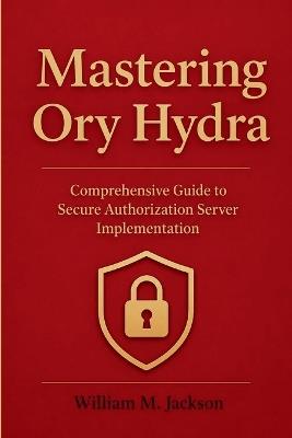 Mastering Ory Hydra: Comprehensive Guide to Secure Authorization Server Implementation - William M Jackson - cover