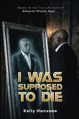 I Was Supposed to Die: Based on the True Life Story of Adeyemi Olujide Ajayi (AJ) - Adeyemi Olujide Ajayi,Stella Nwabunike,Kelechi Obinna Hans-Orji - cover