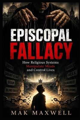 EPISCOPAL FALLACY How Religious Systems Manipulate Minds and Control Lives: How Religious Systems Manipulate Minds and Control Lives - Mak Maxwell - cover