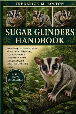 Sugar Glinders Handbook: Everything You Need to Know About Sugar Glider Care, Diet, Environment, Socialization, Health Management, and Long-Term Ownership Success - Frederick M Bolton - cover