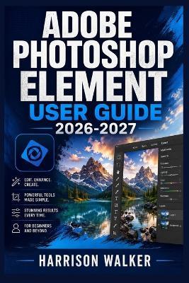 Adobe Photoshop Element User Guide 2026-2027: A Complete Step-by-Step Manual for Beginners and Professionals - Harrison Walker - cover