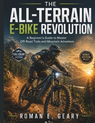 The All-Terrain E-Bike Revolution: A Beginner's Guide to Master Off-Road Trails and Mountain Adventure - Roman E Geary - cover