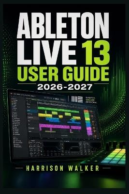Ableton Live 13 User Guide 2026 2027: A Complete Step-by-Step Manual For Beginners and Professionals - Harrison Walker - cover