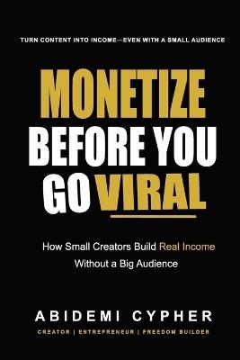 Monetize Before You Go Viral: How Small Creators Build Real Income Without a Big Audience - Abidemi Cypher - cover