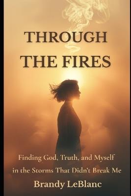Through the Fires: Finding God, Truth, and Myself in the Storms That Didn't Break Me - Brandy LeBlanc - cover