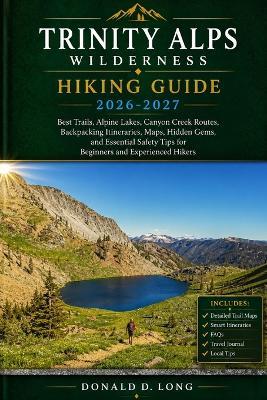 Trinity Alps Wilderness Hiking Guide 2026-2027: Best Trails, Alpine Lakes, Canyon Creek Routes, Backpacking Itineraries, Maps, Hidden Gems, and Essential Safety Tips for Beginners and Experienced Hikers - Donald D Long - cover