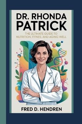 Dr. Rhonda Patrick: The Ultimate Guide to Nutrition, Fitness, and Aging Well - Fred D Hendren - cover