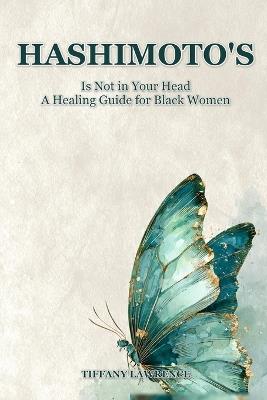 Hashimoto's Is Not in Your Head: Thyroid Healing for Black Women - The Full Lab Panel, The Medication Truth, The Herbs, and How to Heal Yourself First - Tiffany Lawrence - cover