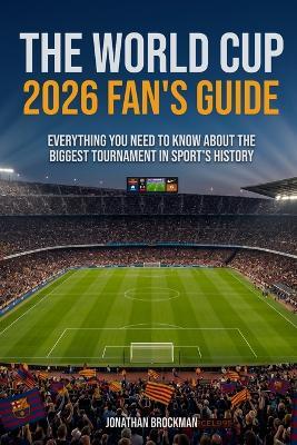 The World Cup 2026 Fan's Guide: Everything You Need to Know About the Biggest Tournament in Sports History - Jonathan Brockman - cover