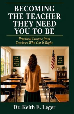 Becoming The Teacher They Need You To Be: Practical Lessons from Teachers Who Got It Right - Keith E Leger - cover