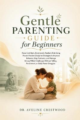 Gentle Parenting Guide for Beginners: Raise Confident, Emotionally Resilient Kids Using Positive Discipline to Improve Behavior, Stop Tantrums, and Handle Strong-Willed Challenges, Without Yelling - Aveline Crestwood - cover