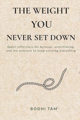 The Weight You Never Set Down: Quiet reflections for burnout, overthinking, and the pressure to keep carrying everything - Bodhi Tam - cover