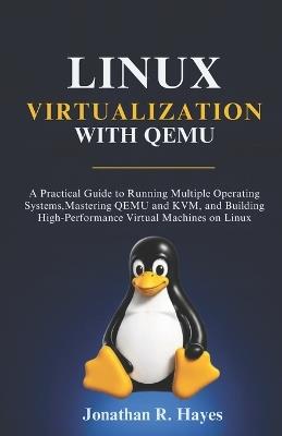 Linux Virtualization With Qemu: A Practical Guide to Running Multiple Operating Systems, Mastering QEMU and KVM, and Building High-Performance Virtual Machines on Linux - Jonathan R Hayes - cover