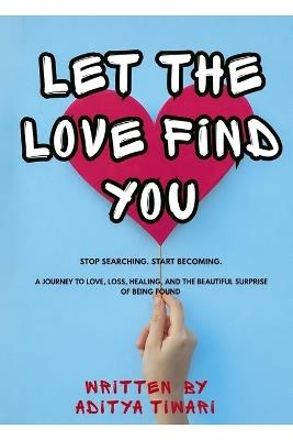 Let the Love Found You: Stop Searching. Start Becoming. a Journey to Love, Loss, Healing, and the Beautiful Surprise of Being Found - Aditya Tiwari - cover