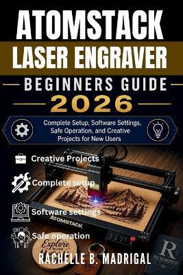 Atomstack Laser Engraver Beginner's Guide: Complete Setup, Software Settings, Safe Operation, and Creative Projects for New Users - Rachelle B Madrigal - cover