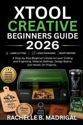 xTool Creative Beginner's Guide: A Stey by Step Beginner's Guide to Laser Cutting, and Engraving, Material Settings, Design Basics, and Hands-on projects - Rachelle B Madrigal - cover