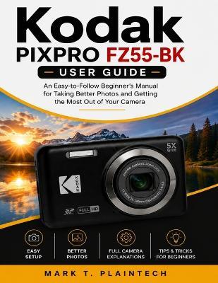 Kodak PIXPRO FZ55-BK User Guide: An Easy-to-Follow Beginner's Manual for Taking Better Photos and Getting the Most Out of Your Camera - Mark T Plaintech - cover